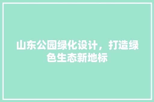 山东公园绿化设计，打造绿色生态新地标