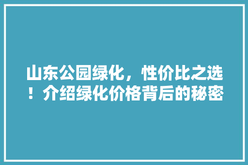 山东公园绿化，性价比之选！介绍绿化价格背后的秘密