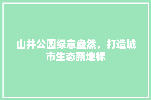 山井公园绿意盎然，打造城市生态新地标