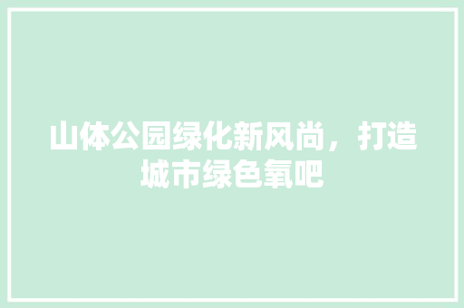 山体公园绿化新风尚，打造城市绿色氧吧