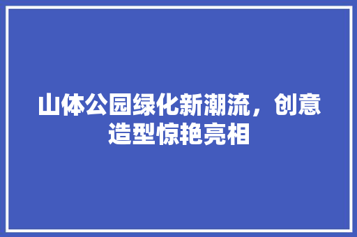 山体公园绿化新潮流，创意造型惊艳亮相