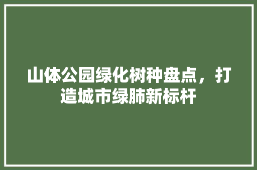 山体公园绿化树种盘点，打造城市绿肺新标杆