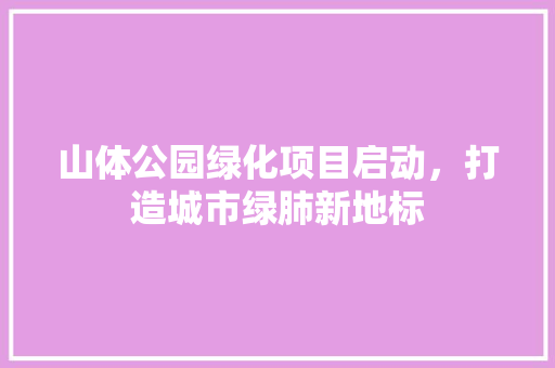 山体公园绿化项目启动，打造城市绿肺新地标