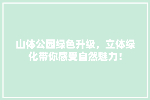 山体公园绿色升级，立体绿化带你感受自然魅力！