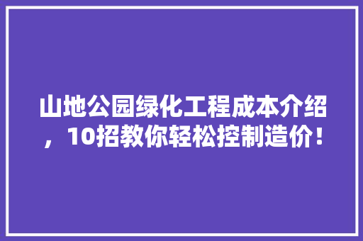 山地公园绿化工程成本介绍，10招教你轻松控制造价！
