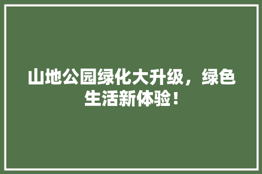 山地公园绿化大升级，绿色生活新体验！