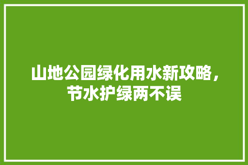 山地公园绿化用水新攻略，节水护绿两不误