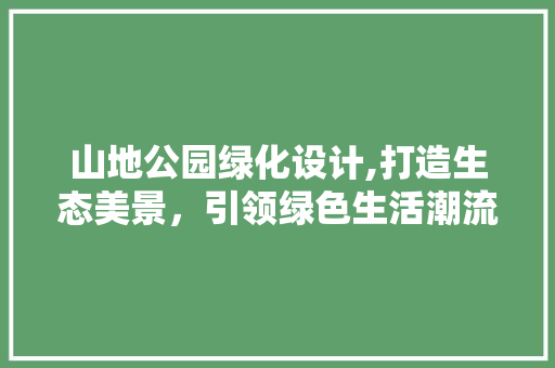 山地公园绿化设计,打造生态美景，引领绿色生活潮流