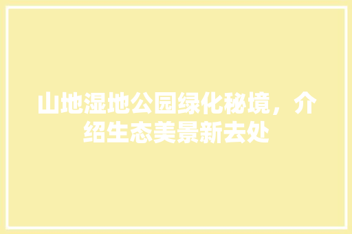 山地湿地公园绿化秘境，介绍生态美景新去处