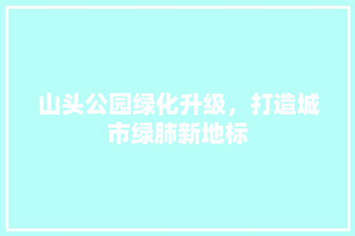 山头公园绿化升级，打造城市绿肺新地标