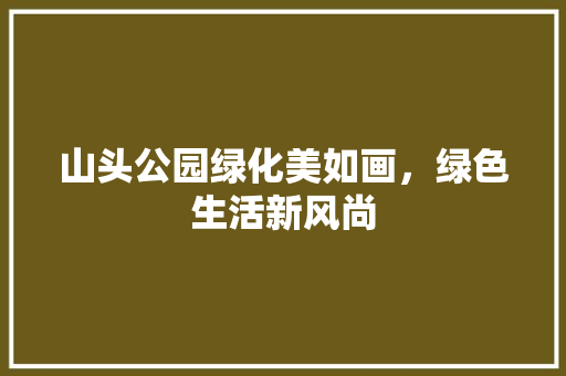山头公园绿化美如画，绿色生活新风尚