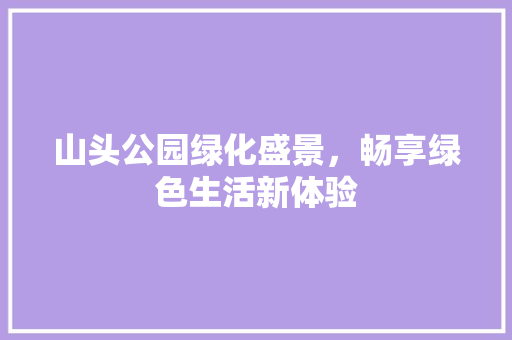 山头公园绿化盛景，畅享绿色生活新体验