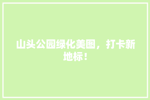 山头公园绿化美图，打卡新地标！