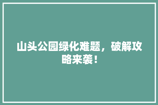 山头公园绿化难题，破解攻略来袭！