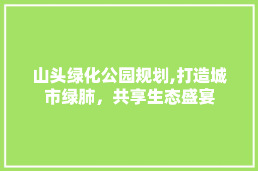 山头绿化公园规划,打造城市绿肺，共享生态盛宴