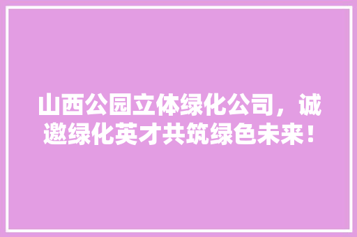山西公园立体绿化公司，诚邀绿化英才共筑绿色未来！