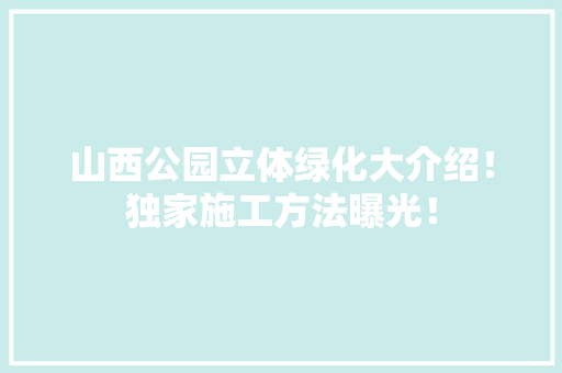 山西公园立体绿化大介绍！独家施工方法曝光！