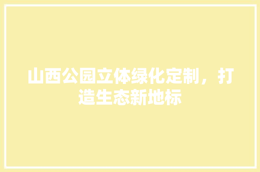 山西公园立体绿化定制，打造生态新地标