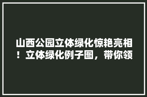 山西公园立体绿化惊艳亮相！立体绿化例子图，带你领略绿色生活新境界