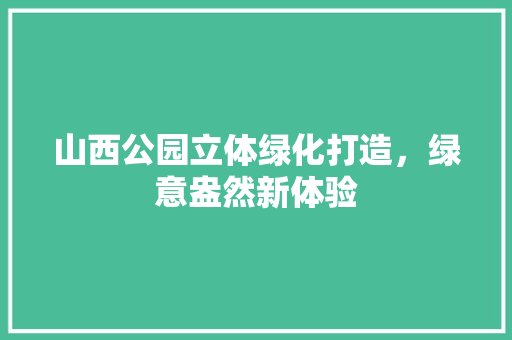 山西公园立体绿化打造，绿意盎然新体验