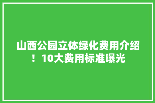 山西公园立体绿化费用介绍！10大费用标准曝光