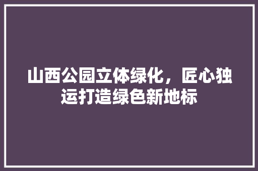 山西公园立体绿化，匠心独运打造绿色新地标
