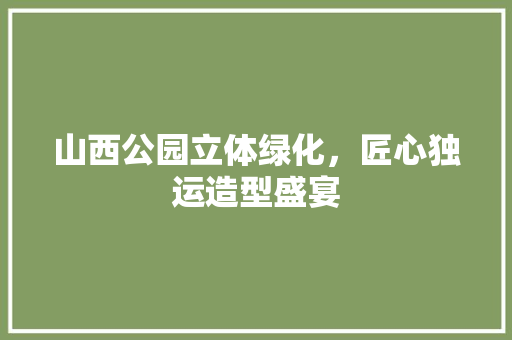 山西公园立体绿化，匠心独运造型盛宴