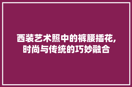 西装艺术照中的裤腰插花,时尚与传统的巧妙融合