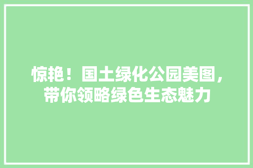 惊艳！国土绿化公园美图，带你领略绿色生态魅力