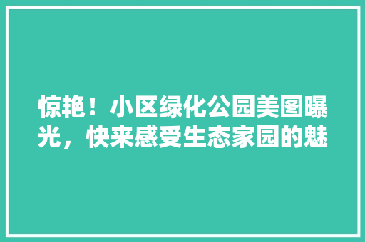 惊艳！小区绿化公园美图曝光，快来感受生态家园的魅力！