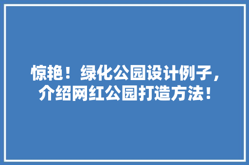 惊艳！绿化公园设计例子，介绍网红公园打造方法！