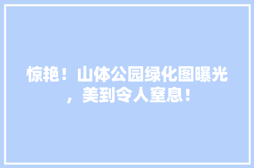 惊艳！山体公园绿化图曝光，美到令人窒息！