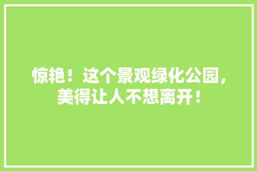 惊艳！这个景观绿化公园，美得让人不想离开！