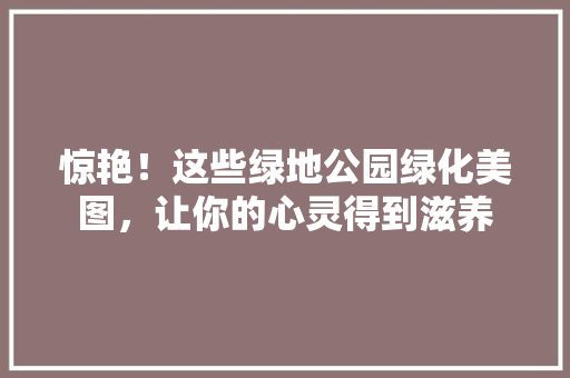 惊艳！这些绿地公园绿化美图，让你的心灵得到滋养