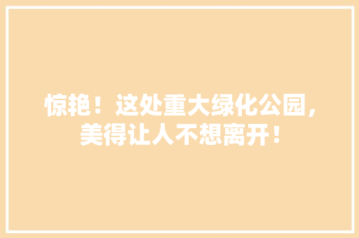 惊艳！这处重大绿化公园，美得让人不想离开！