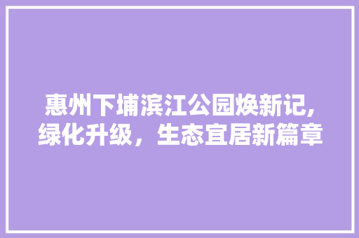 惠州下埔滨江公园焕新记,绿化升级，生态宜居新篇章