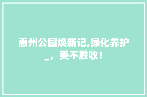 惠州公园焕新记,绿化养护_，美不胜收！