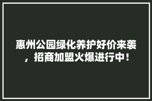 惠州公园绿化养护好价来袭，招商加盟火爆进行中！