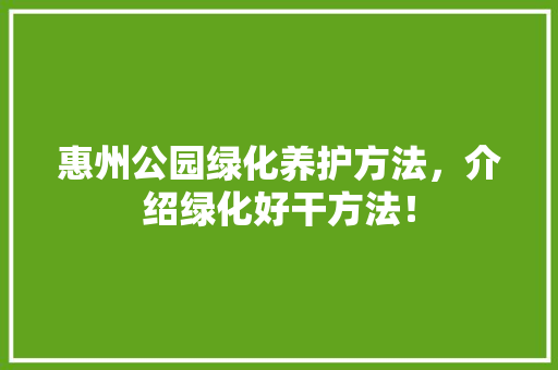 惠州公园绿化养护方法，介绍绿化好干方法！