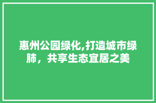 惠州公园绿化,打造城市绿肺，共享生态宜居之美