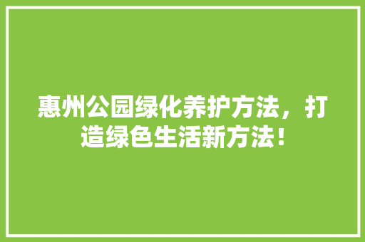 惠州公园绿化养护方法，打造绿色生活新方法！