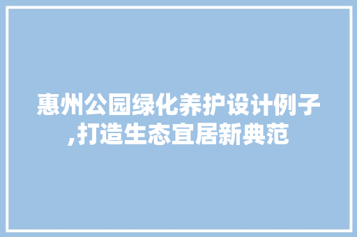 惠州公园绿化养护设计例子,打造生态宜居新典范