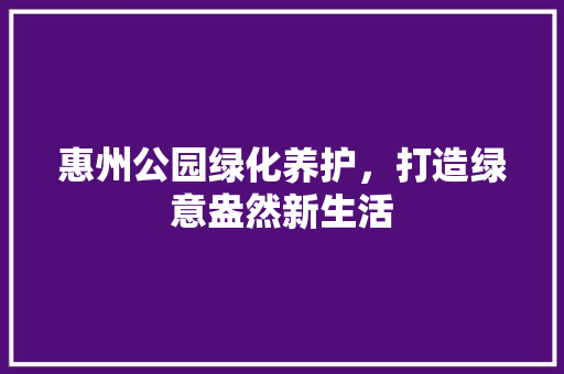 惠州公园绿化养护，打造绿意盎然新生活