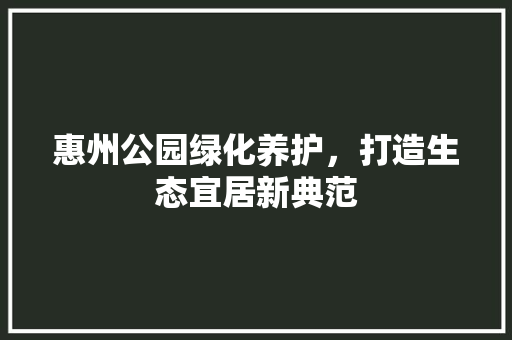 惠州公园绿化养护，打造生态宜居新典范