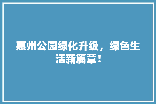 惠州公园绿化升级，绿色生活新篇章！
