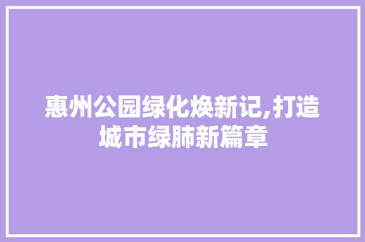 惠州公园绿化焕新记,打造城市绿肺新篇章