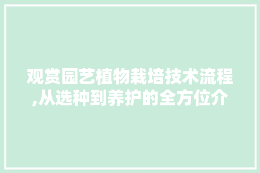 观赏园艺植物栽培技术流程,从选种到养护的全方位介绍