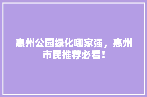 惠州公园绿化哪家强，惠州市民推荐必看！
