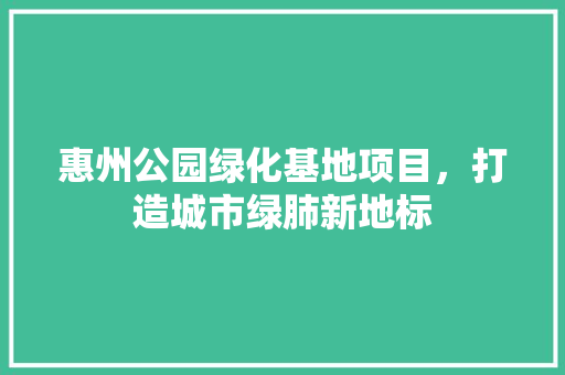 惠州公园绿化基地项目，打造城市绿肺新地标