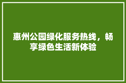 惠州公园绿化服务热线，畅享绿色生活新体验